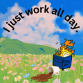 I just work all day