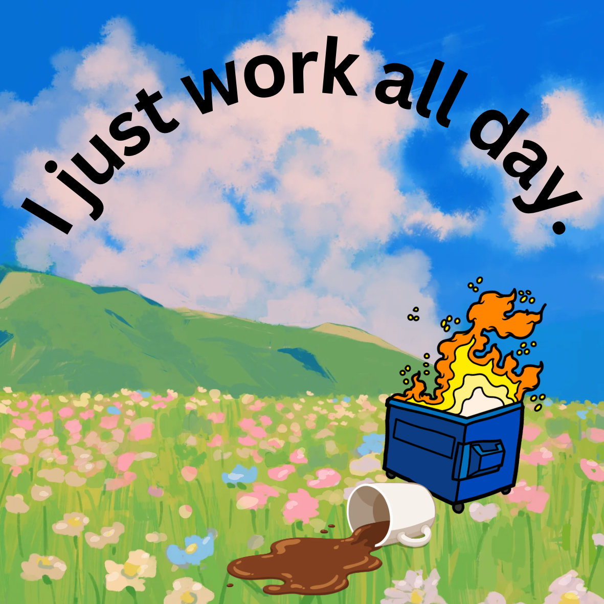 I just work all day